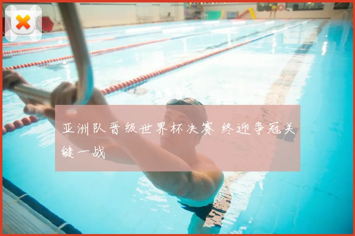 亚洲队晋级世界杯决赛 终迎争冠关键一战