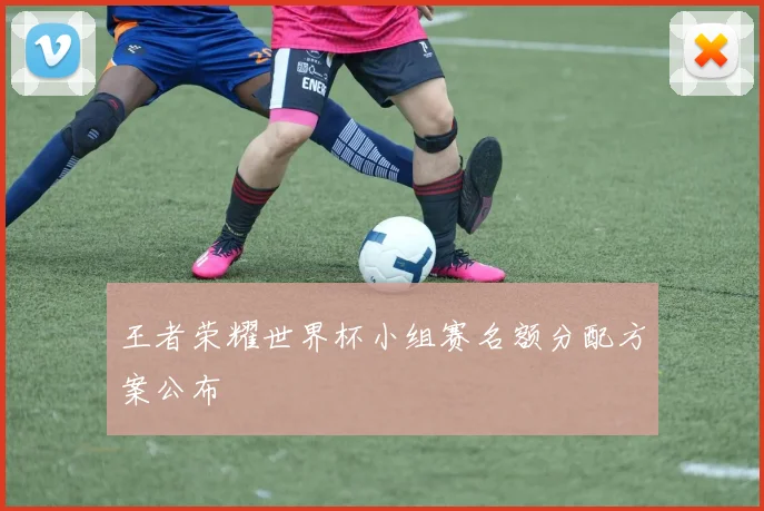 王者荣耀世界杯小组赛名额分配方案公布