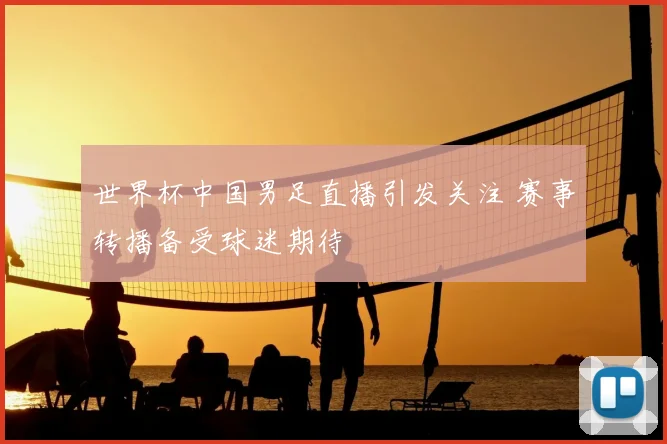世界杯中国男足直播引发关注 赛事转播备受球迷期待