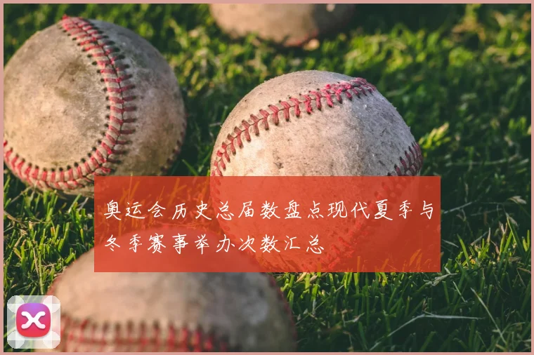 奥运会历史总届数盘点现代夏季与冬季赛事举办次数汇总