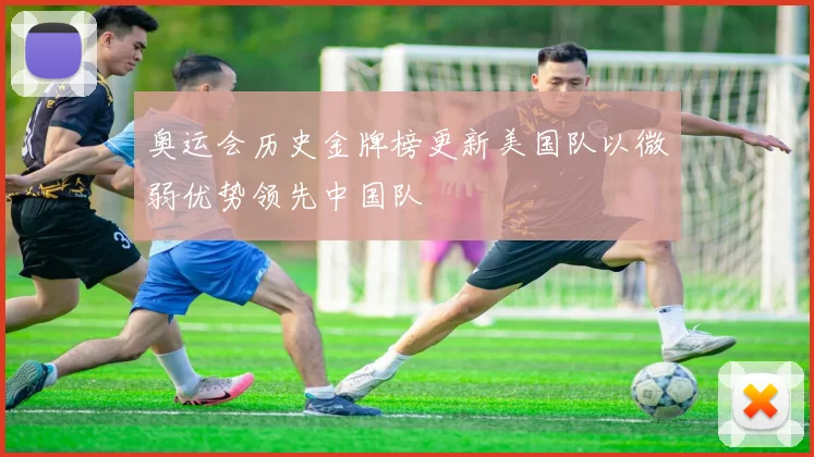 奥运会历史金牌榜更新美国队以微弱优势领先中国队