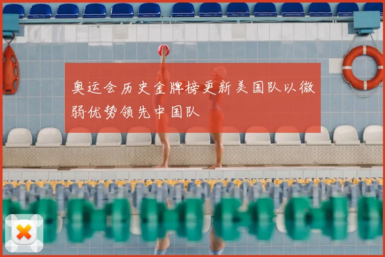 奥运会历史金牌榜更新美国队以微弱优势领先中国队
