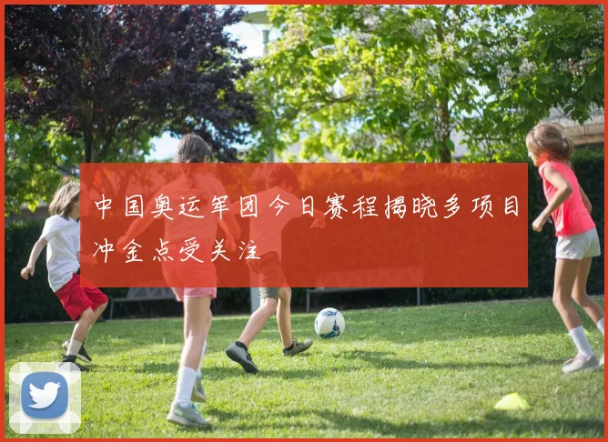 中国奥运军团今日赛程揭晓多项目冲金点受关注
