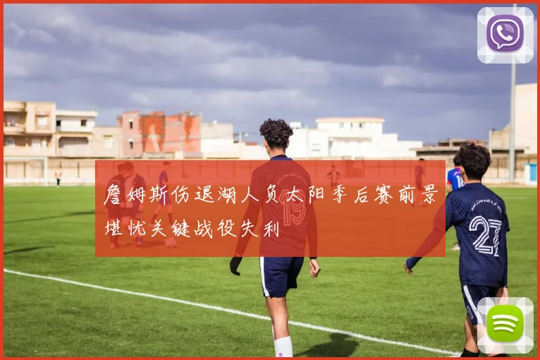 詹姆斯伤退湖人负太阳季后赛前景堪忧关键战役失利