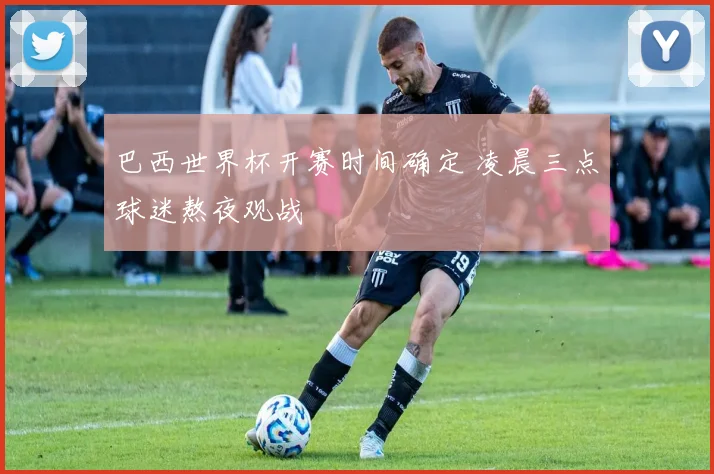 巴西世界杯开赛时间确定 凌晨三点球迷熬夜观战