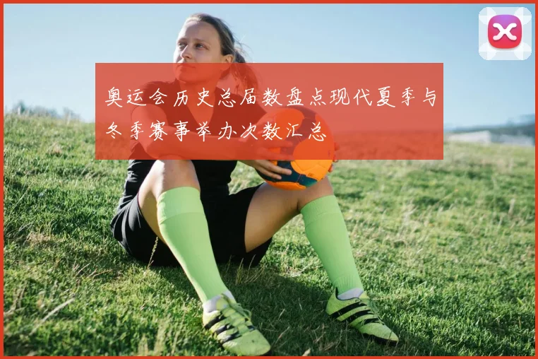 奥运会历史总届数盘点现代夏季与冬季赛事举办次数汇总