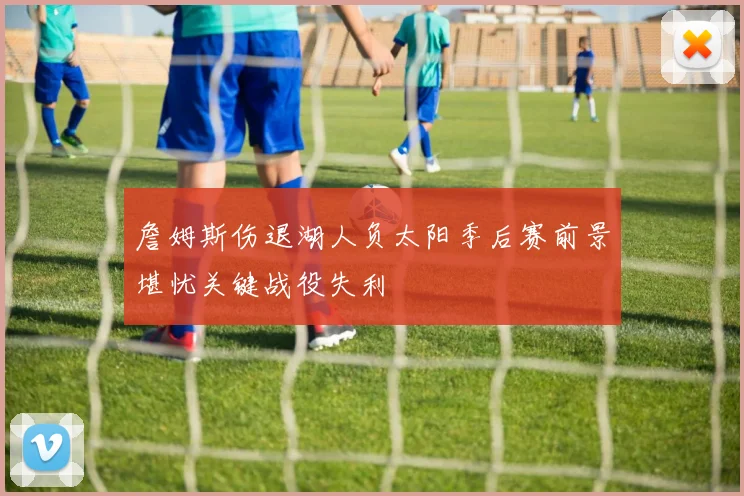 詹姆斯伤退湖人负太阳季后赛前景堪忧关键战役失利