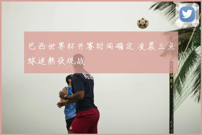 巴西世界杯开赛时间确定 凌晨三点球迷熬夜观战