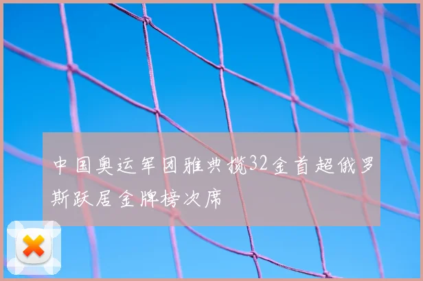 中国奥运军团雅典揽32金首超俄罗斯跃居金牌榜次席