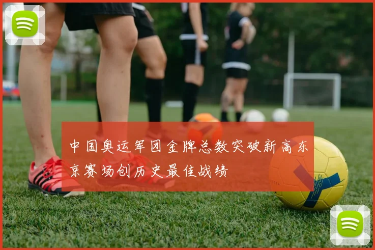中国奥运军团金牌总数突破新高东京赛场创历史最佳战绩