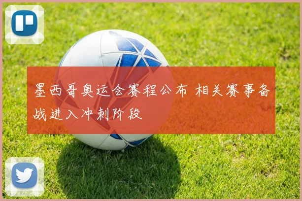 墨西哥奥运会赛程公布 相关赛事备战进入冲刺阶段