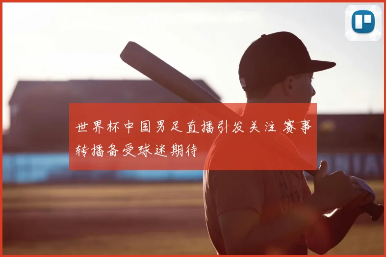世界杯中国男足直播引发关注 赛事转播备受球迷期待