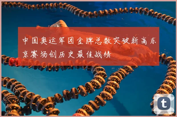 中国奥运军团金牌总数突破新高东京赛场创历史最佳战绩