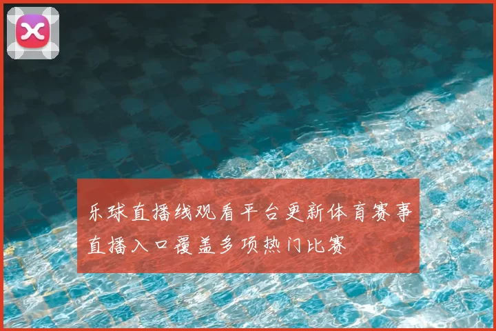 乐球直播线观看平台更新体育赛事直播入口覆盖多项热门比赛