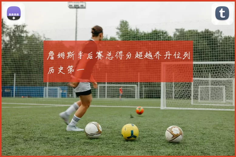 詹姆斯季后赛总得分超越乔丹位列历史第一