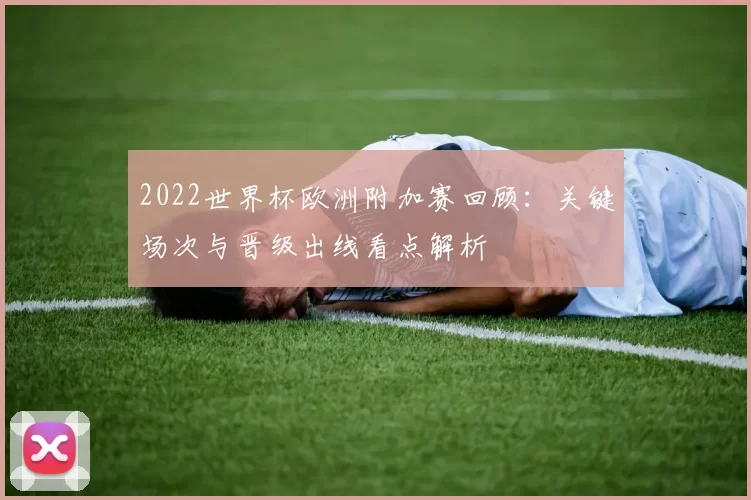 2022世界杯欧洲附加赛回顾：关键场次与晋级出线看点解析