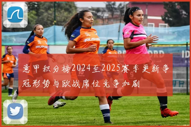 意甲积分榜2024至2025赛季更新争冠形势与欧战席位竞争加剧