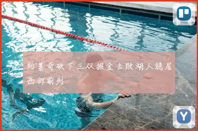 约基奇砍下三双掘金击败湖人稳居西部前列
