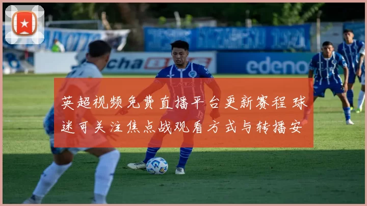 英超视频免费直播平台更新赛程 球迷可关注焦点战观看方式与转播安排