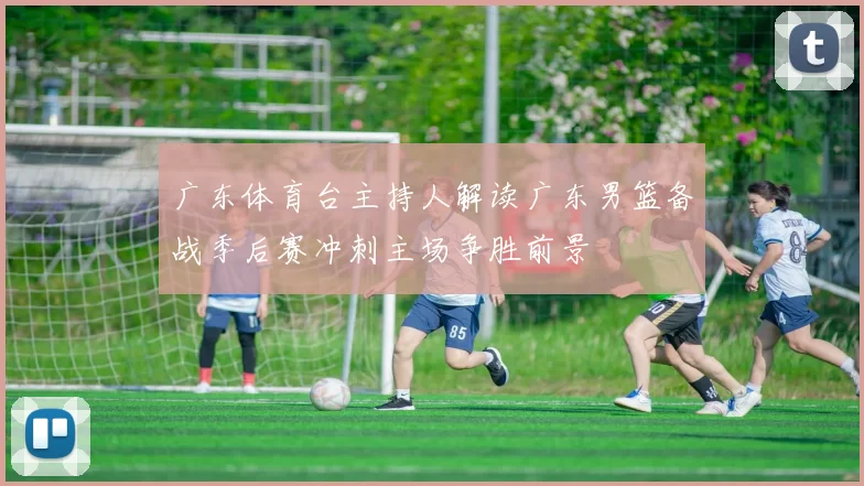 广东体育台主持人解读广东男篮备战季后赛冲刺主场争胜前景