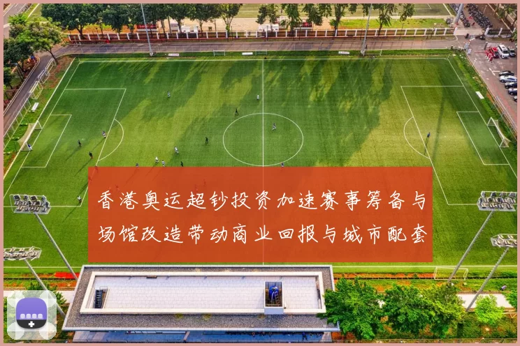 香港奥运超钞投资加速赛事筹备与场馆改造带动商业回报与城市配套观察