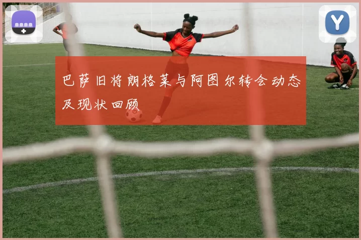 巴萨旧将朗格莱与阿图尔转会动态及现状回顾