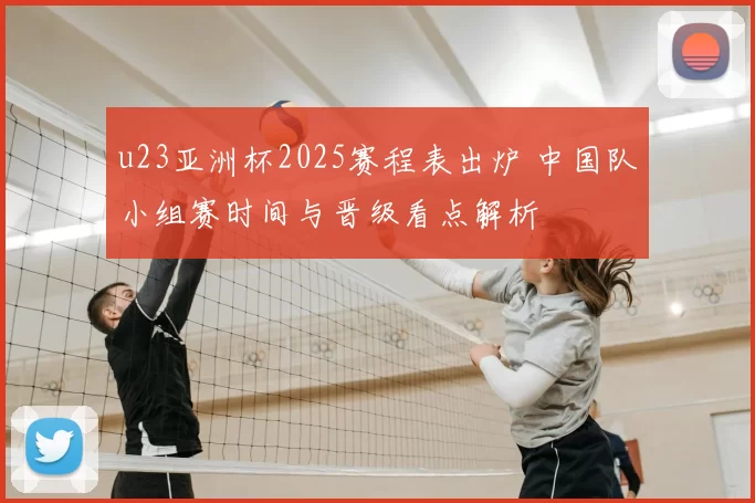 u23亚洲杯2025赛程表出炉 中国队小组赛时间与晋级看点解析