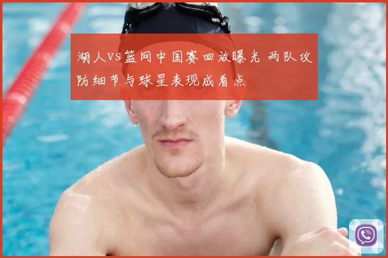 湖人vs篮网中国赛回放曝光 两队攻防细节与球星表现成看点