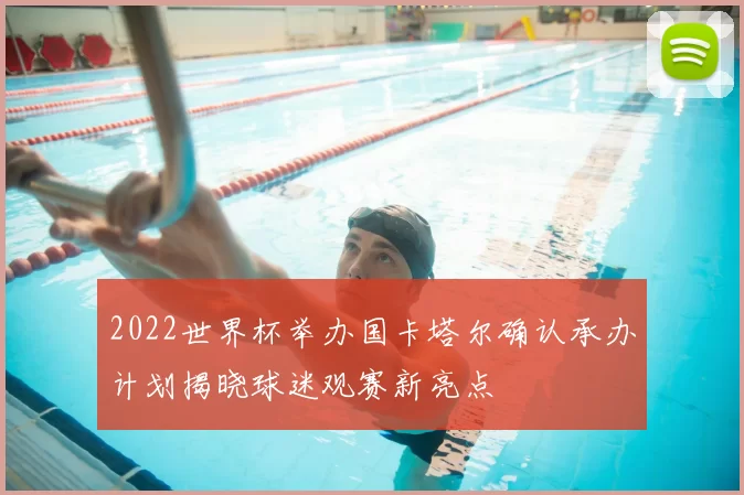 2022世界杯举办国卡塔尔确认承办计划揭晓球迷观赛新亮点
