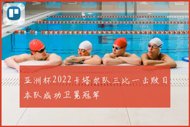 亚洲杯2022卡塔尔队三比一击败日本队成功卫冕冠军