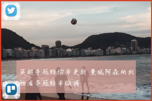 英超夺冠赔偿率更新 曼城阿森纳利物浦争冠赔率微调
