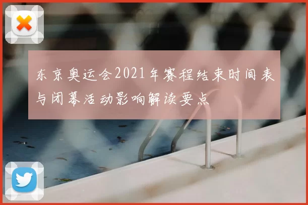 东京奥运会2021年赛程结束时间表与闭幕活动影响解读要点