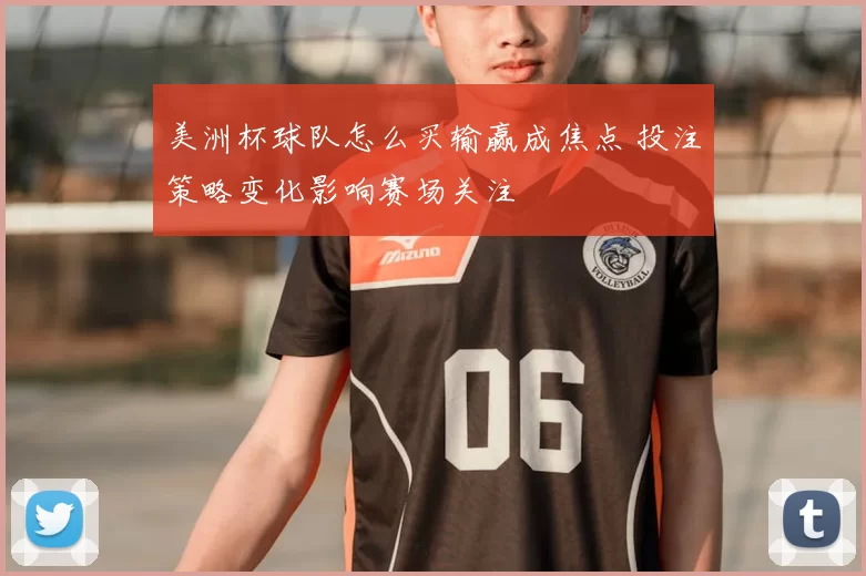美洲杯球队怎么买输赢成焦点 投注策略变化影响赛场关注