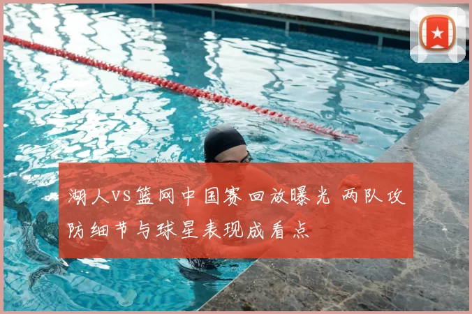 湖人vs篮网中国赛回放曝光 两队攻防细节与球星表现成看点