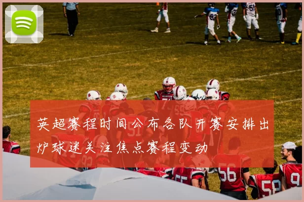 英超赛程时间公布各队开赛安排出炉球迷关注焦点赛程变动