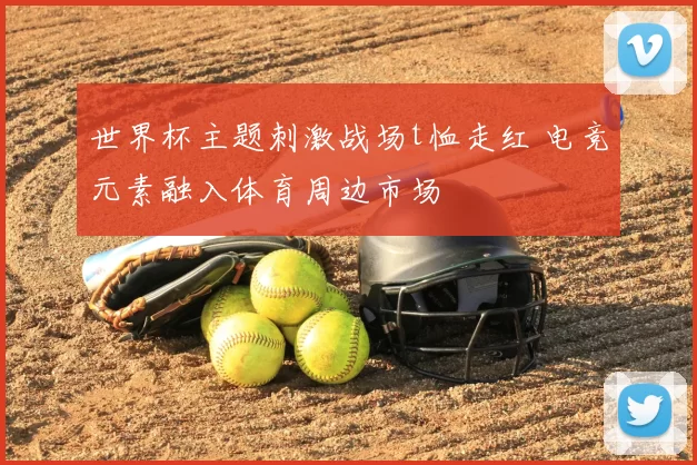 世界杯主题刺激战场t恤走红 电竞元素融入体育周边市场