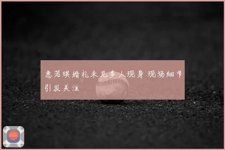 惠若琪婚礼未见多人现身 现场细节引发关注