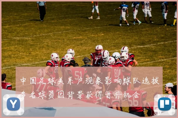 中国足球关系户现象影响球队选拔多名球员因背景获得晋升机会