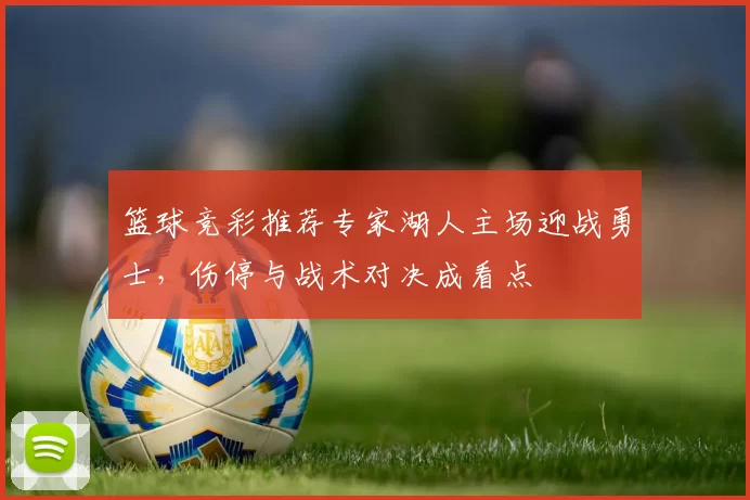 篮球竞彩推荐专家湖人主场迎战勇士，伤停与战术对决成看点