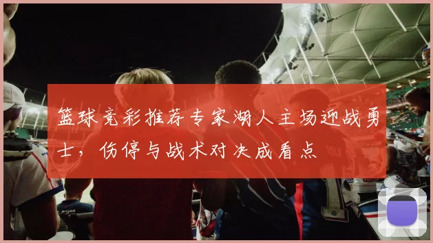 篮球竞彩推荐专家湖人主场迎战勇士，伤停与战术对决成看点