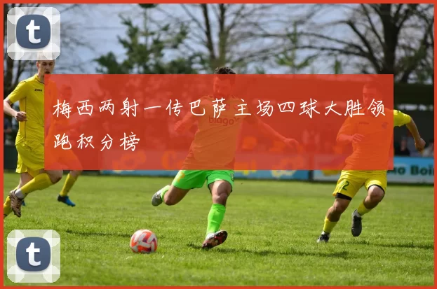梅西两射一传巴萨主场四球大胜领跑积分榜