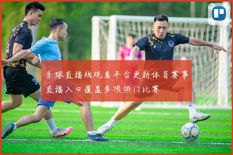 乐球直播线观看平台更新体育赛事直播入口覆盖多项热门比赛