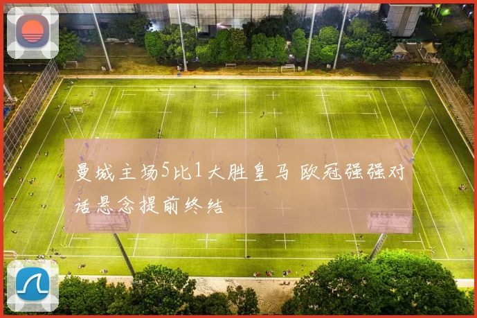 曼城主场5比1大胜皇马 欧冠强强对话悬念提前终结