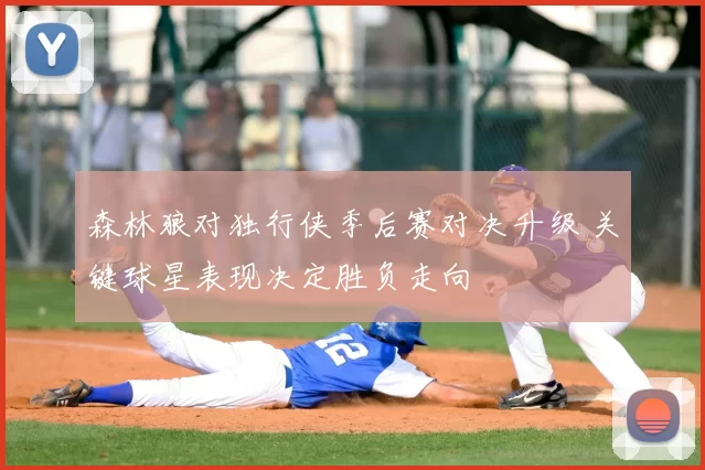 森林狼对独行侠季后赛对决升级 关键球星表现决定胜负走向