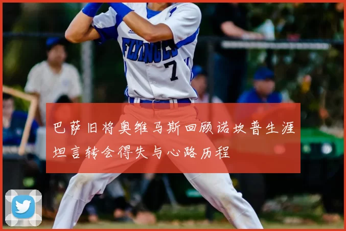 巴萨旧将奥维马斯回顾诺坎普生涯坦言转会得失与心路历程