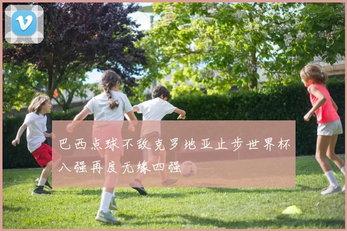 巴西点球不敌克罗地亚止步世界杯八强再度无缘四强