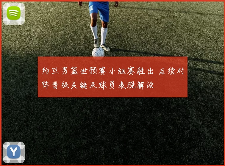 约旦男篮世预赛小组赛胜出 后续对阵晋级关键及球员表现解读