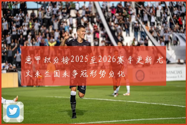 意甲积分榜2025至2026赛季更新 尤文米兰国米争冠形势分化