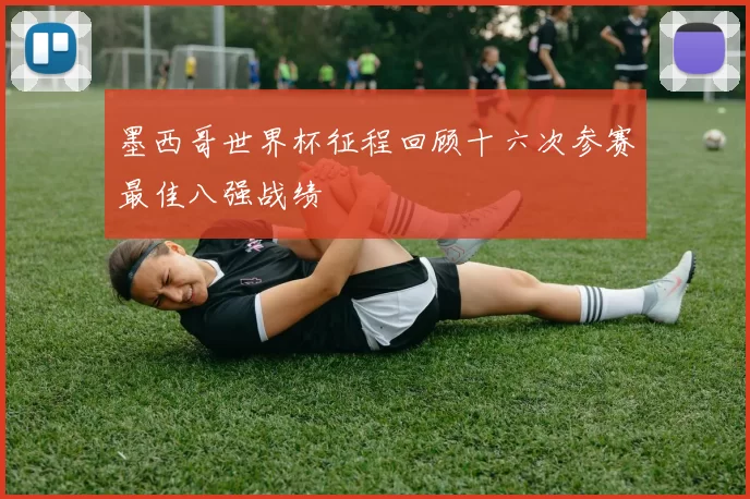 墨西哥世界杯征程回顾十六次参赛最佳八强战绩