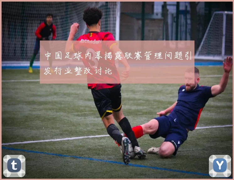 中国足球内幕揭露联赛管理问题引发行业整改讨论